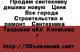 Продам сантехнику дешево новую › Цена ­ 20 - Все города Строительство и ремонт » Сантехника   . Тверская обл.,Конаково г.